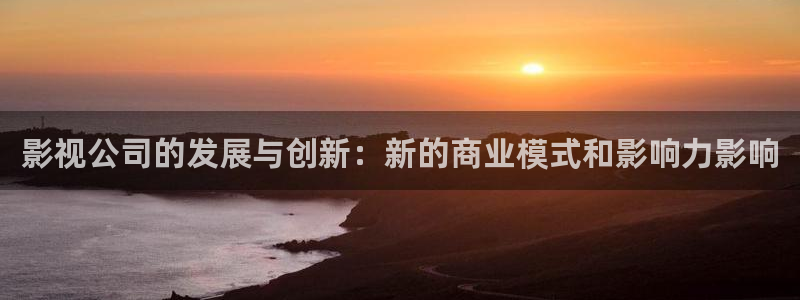 金桔视频免费下载：影视公司的发展与创新：新的商业模式和影响力影响