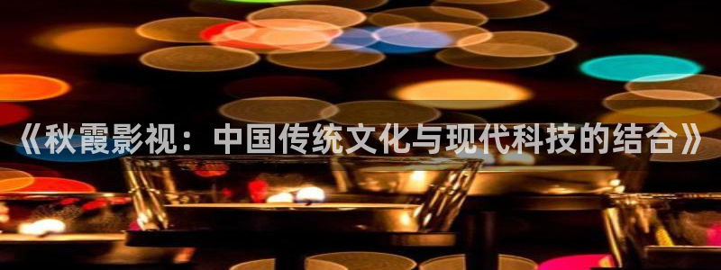 金桔直播免费视频：《秋霞影视：中国传统文化与现代科技的结合》