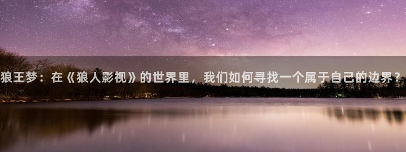 金桔视频app：狼王梦：在《狼人影视》的世界里，我们如何寻找一个属于自己的边界？